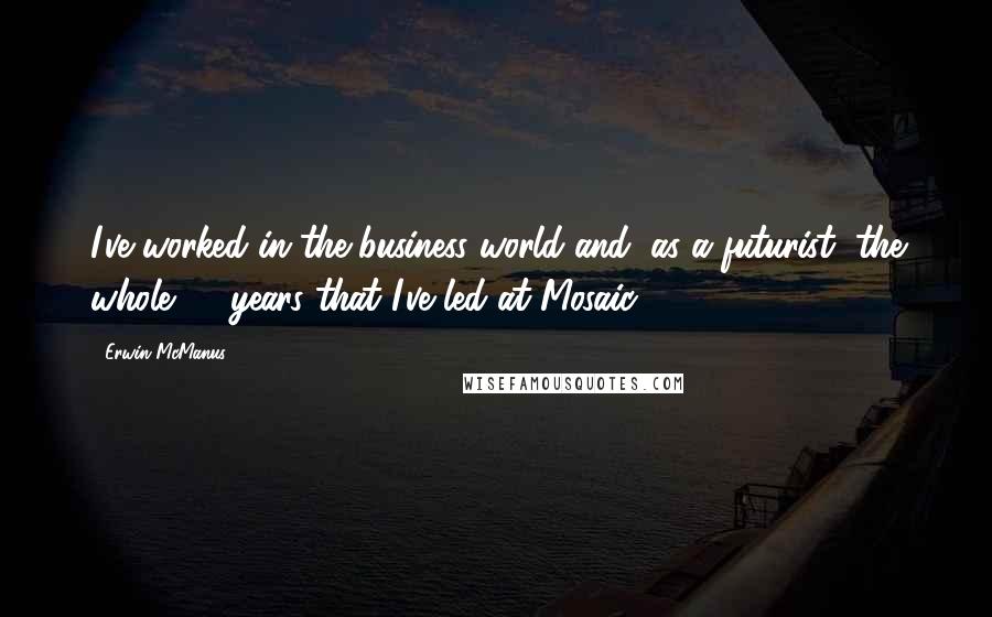 Erwin McManus Quotes: I've worked in the business world and, as a futurist, the whole 20 years that I've led at Mosaic.