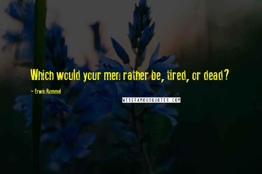 Erwin Rommel Quotes: Which would your men rather be, tired, or dead?