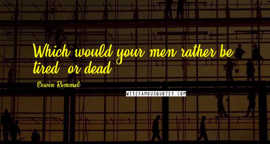 Erwin Rommel Quotes: Which would your men rather be, tired, or dead?