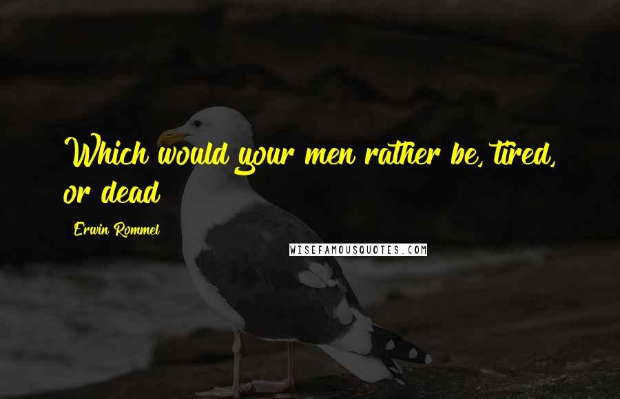 Erwin Rommel Quotes: Which would your men rather be, tired, or dead?