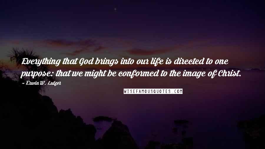 Erwin W. Lutzer Quotes: Everything that God brings into our life is directed to one purpose: that we might be conformed to the image of Christ.