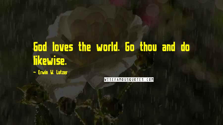 Erwin W. Lutzer Quotes: God loves the world. Go thou and do likewise.