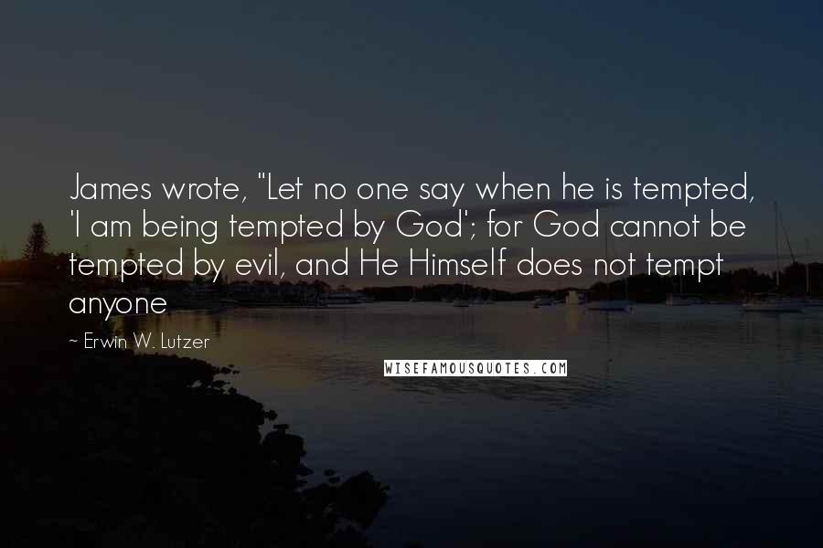 Erwin W. Lutzer Quotes: James wrote, "Let no one say when he is tempted, 'I am being tempted by God'; for God cannot be tempted by evil, and He Himself does not tempt anyone