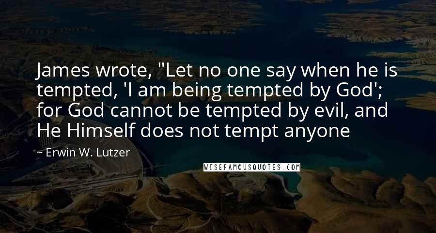 Erwin W. Lutzer Quotes: James wrote, "Let no one say when he is tempted, 'I am being tempted by God'; for God cannot be tempted by evil, and He Himself does not tempt anyone