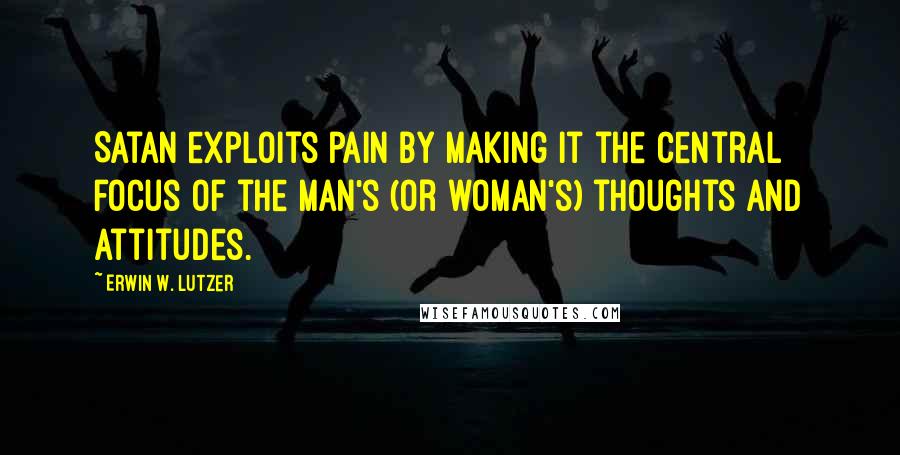 Erwin W. Lutzer Quotes: Satan exploits pain by making it the central focus of the man's (or woman's) thoughts and attitudes.