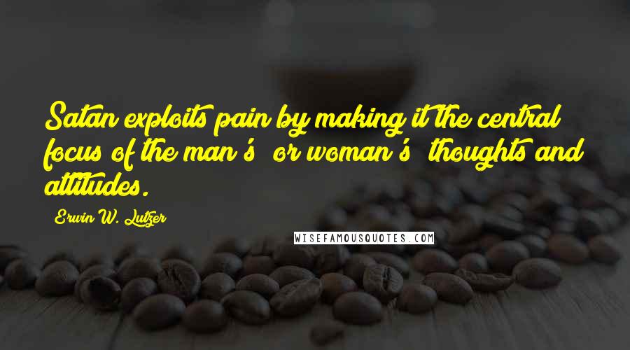 Erwin W. Lutzer Quotes: Satan exploits pain by making it the central focus of the man's (or woman's) thoughts and attitudes.