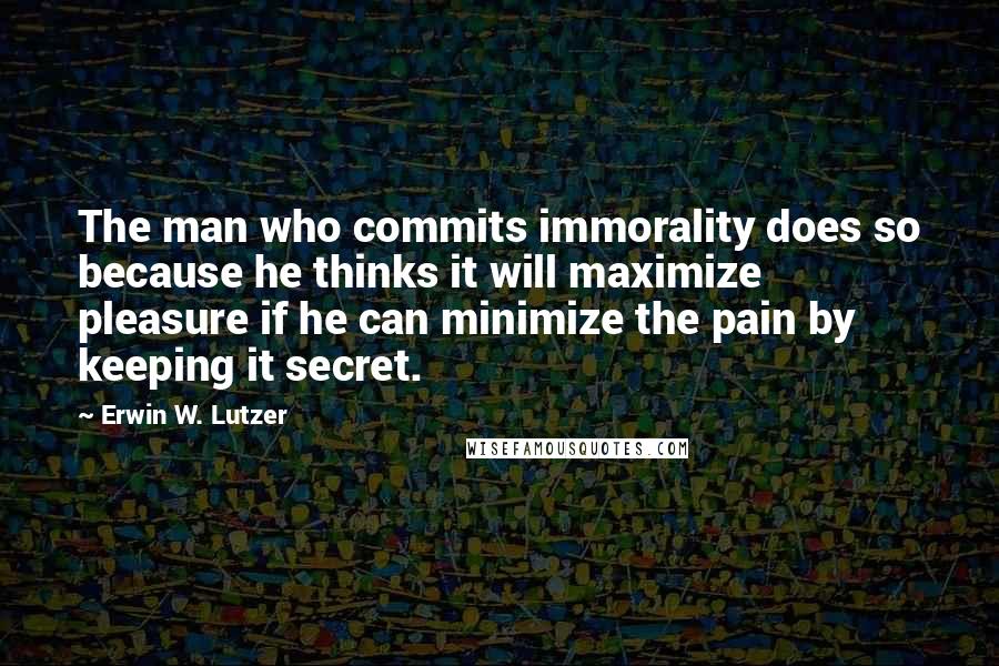 Erwin W. Lutzer Quotes: The man who commits immorality does so because he thinks it will maximize pleasure if he can minimize the pain by keeping it secret.