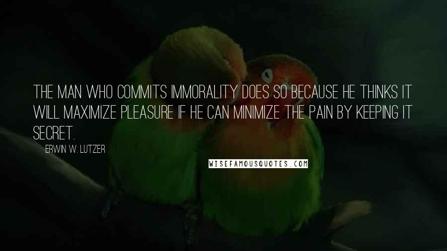 Erwin W. Lutzer Quotes: The man who commits immorality does so because he thinks it will maximize pleasure if he can minimize the pain by keeping it secret.