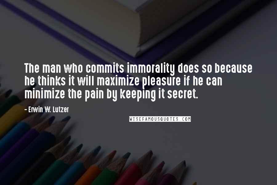 Erwin W. Lutzer Quotes: The man who commits immorality does so because he thinks it will maximize pleasure if he can minimize the pain by keeping it secret.