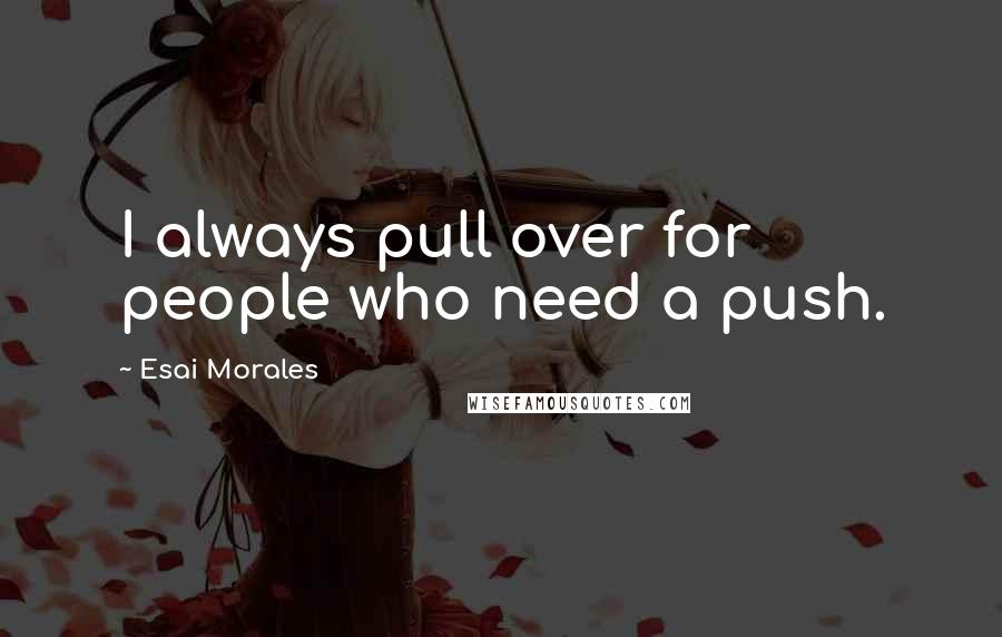 Esai Morales Quotes: I always pull over for people who need a push.