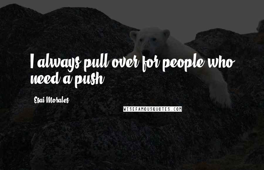 Esai Morales Quotes: I always pull over for people who need a push.