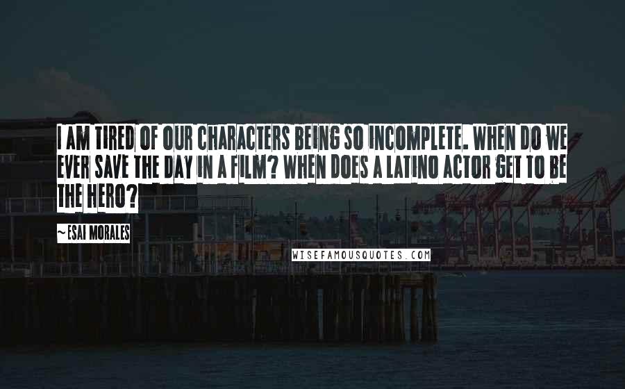 Esai Morales Quotes: I am tired of our characters being so incomplete. When do we ever save the day in a film? When does a Latino actor get to be the hero?