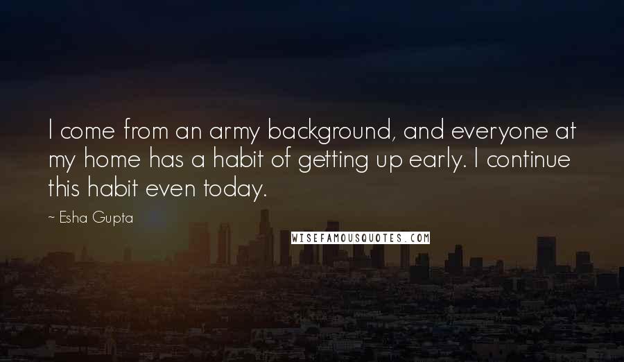 Esha Gupta Quotes: I come from an army background, and everyone at my home has a habit of getting up early. I continue this habit even today.