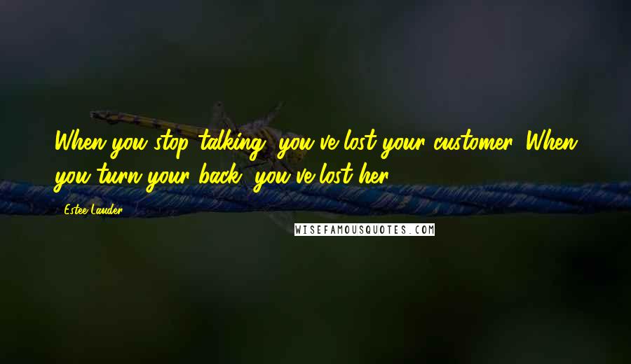 Estee Lauder Quotes: When you stop talking, you've lost your customer. When you turn your back, you've lost her.