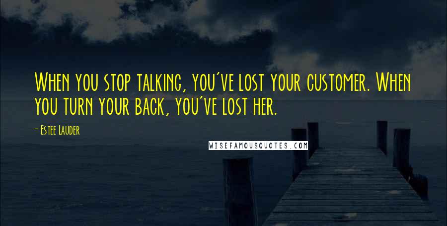 Estee Lauder Quotes: When you stop talking, you've lost your customer. When you turn your back, you've lost her.