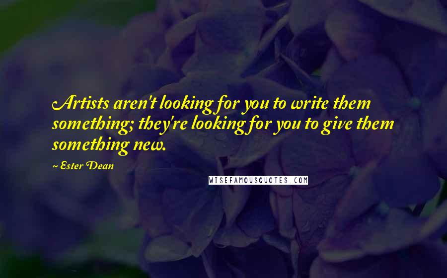 Ester Dean Quotes: Artists aren't looking for you to write them something; they're looking for you to give them something new.