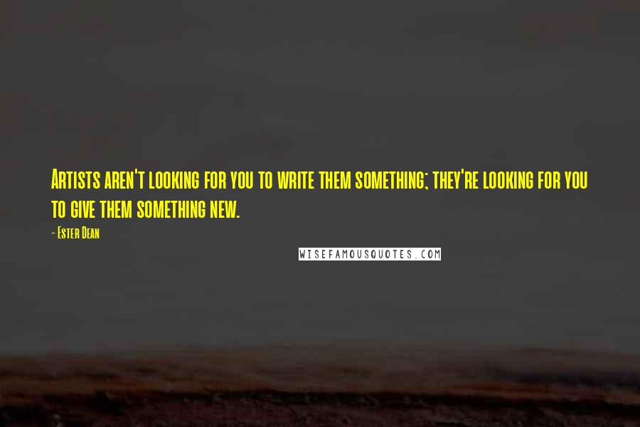 Ester Dean Quotes: Artists aren't looking for you to write them something; they're looking for you to give them something new.