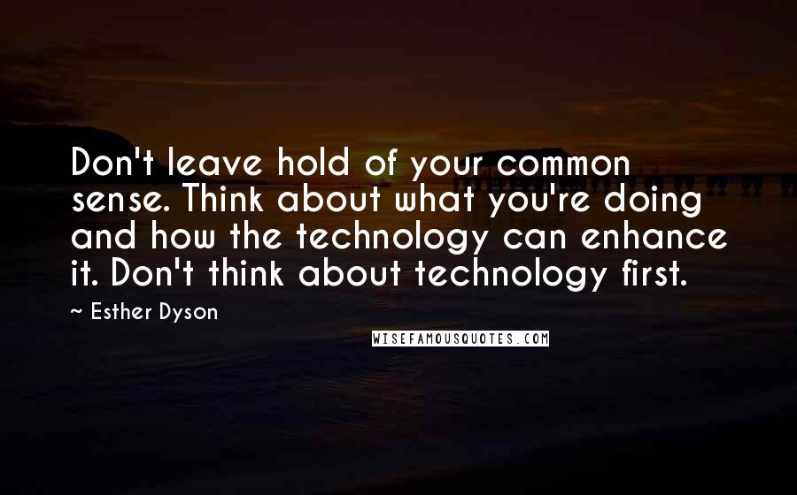 Esther Dyson Quotes: Don't leave hold of your common sense. Think about what you're doing and how the technology can enhance it. Don't think about technology first.