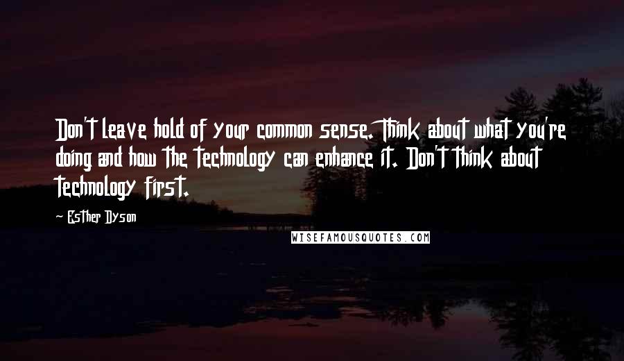 Esther Dyson Quotes: Don't leave hold of your common sense. Think about what you're doing and how the technology can enhance it. Don't think about technology first.