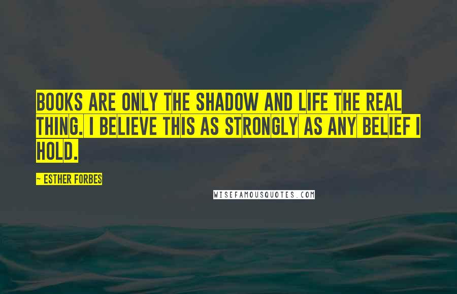 Esther Forbes Quotes: Books are only the shadow and life the real thing. I believe this as strongly as any belief I hold.