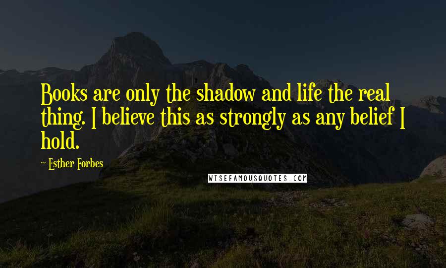 Esther Forbes Quotes: Books are only the shadow and life the real thing. I believe this as strongly as any belief I hold.