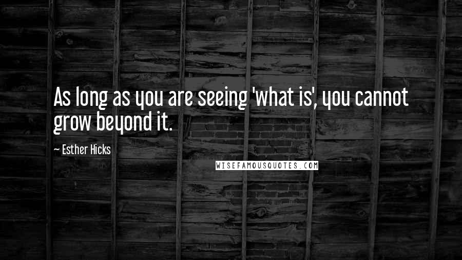 Esther Hicks Quotes: As long as you are seeing 'what is', you cannot grow beyond it.