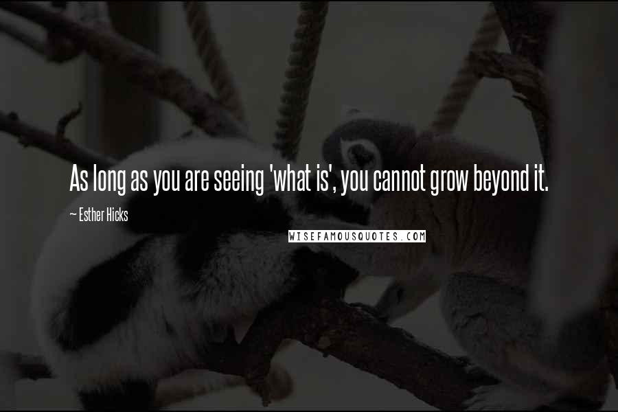 Esther Hicks Quotes: As long as you are seeing 'what is', you cannot grow beyond it.