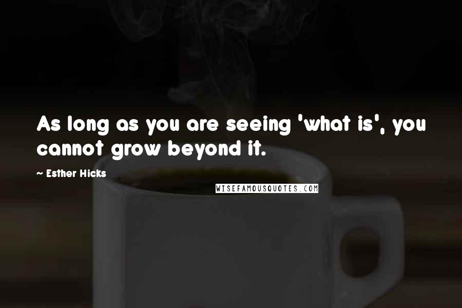 Esther Hicks Quotes: As long as you are seeing 'what is', you cannot grow beyond it.