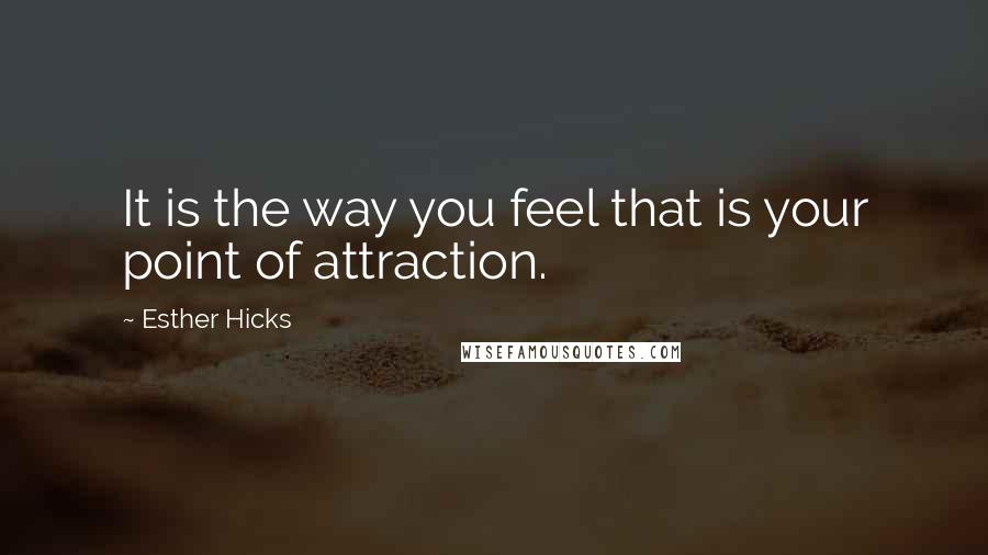 Esther Hicks Quotes: It is the way you feel that is your point of attraction.