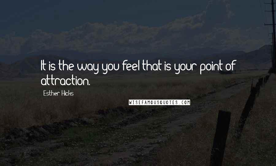 Esther Hicks Quotes: It is the way you feel that is your point of attraction.