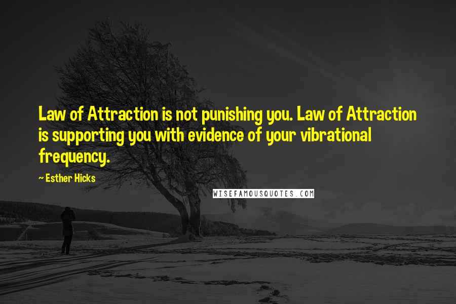 Esther Hicks Quotes: Law of Attraction is not punishing you. Law of Attraction is supporting you with evidence of your vibrational frequency.