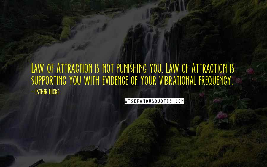 Esther Hicks Quotes: Law of Attraction is not punishing you. Law of Attraction is supporting you with evidence of your vibrational frequency.