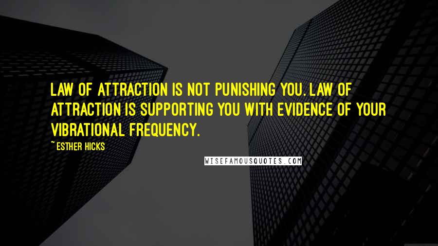 Esther Hicks Quotes: Law of Attraction is not punishing you. Law of Attraction is supporting you with evidence of your vibrational frequency.