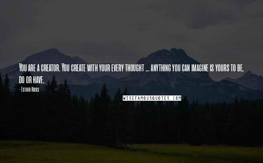 Esther Hicks Quotes: You are a creator. You create with your every thought ... anything you can imagine is yours to be, do or have.