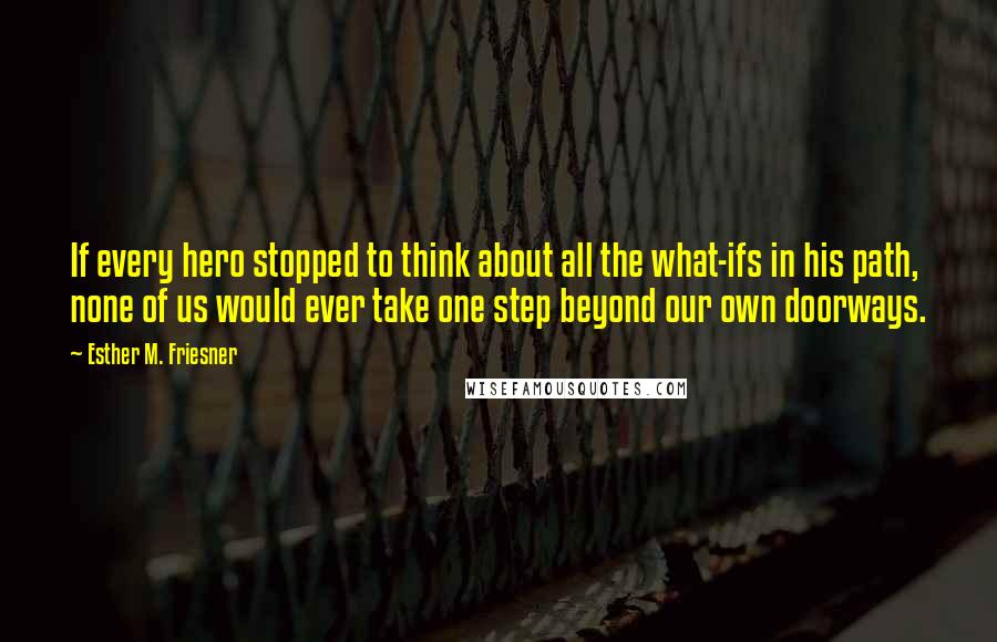 Esther M. Friesner Quotes: If every hero stopped to think about all the what-ifs in his path, none of us would ever take one step beyond our own doorways.