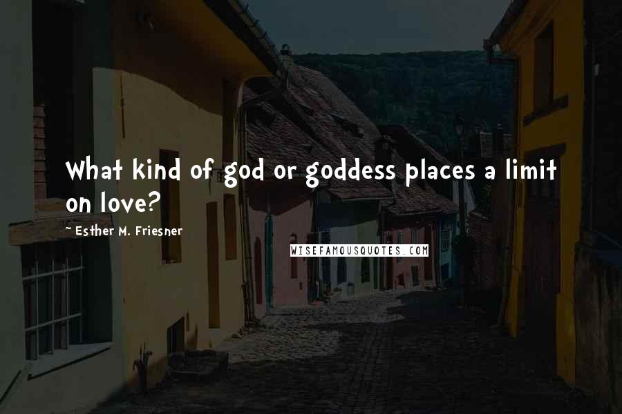 Esther M. Friesner Quotes: What kind of god or goddess places a limit on love?