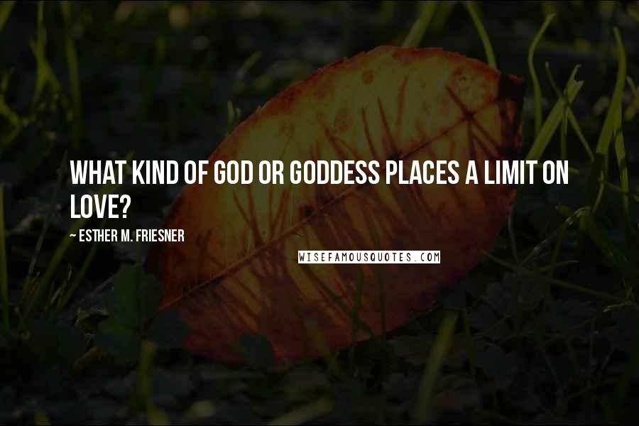 Esther M. Friesner Quotes: What kind of god or goddess places a limit on love?