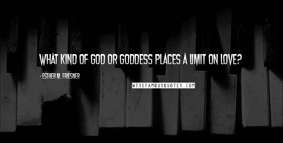 Esther M. Friesner Quotes: What kind of god or goddess places a limit on love?