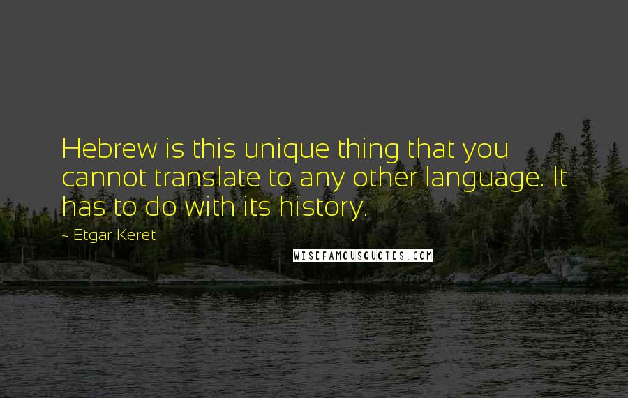 Etgar Keret Quotes: Hebrew is this unique thing that you cannot translate to any other language. It has to do with its history.