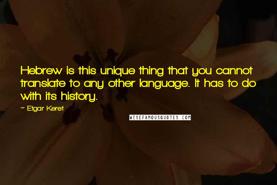 Etgar Keret Quotes: Hebrew is this unique thing that you cannot translate to any other language. It has to do with its history.