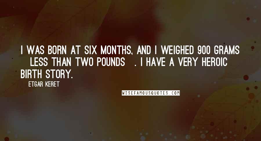 Etgar Keret Quotes: I was born at six months, and I weighed 900 grams [less than two pounds]. I have a very heroic birth story.