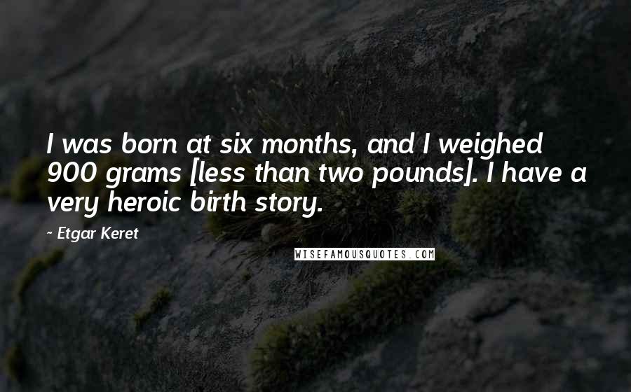 Etgar Keret Quotes: I was born at six months, and I weighed 900 grams [less than two pounds]. I have a very heroic birth story.