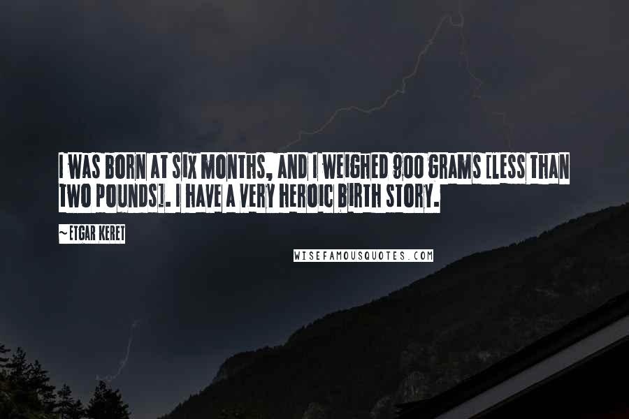 Etgar Keret Quotes: I was born at six months, and I weighed 900 grams [less than two pounds]. I have a very heroic birth story.