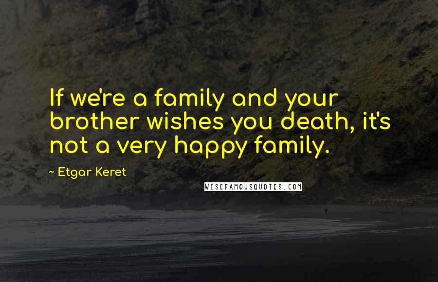 Etgar Keret Quotes: If we're a family and your brother wishes you death, it's not a very happy family.