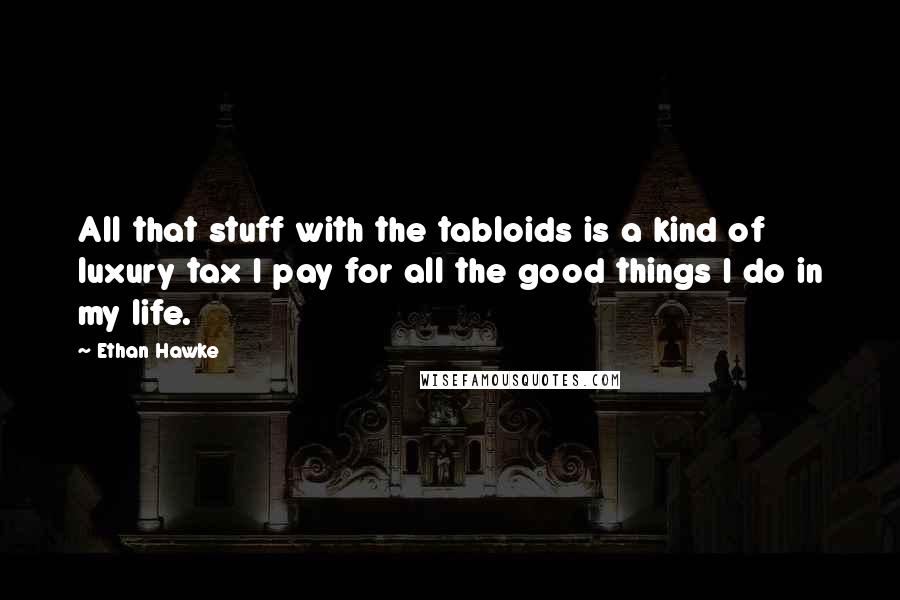 Ethan Hawke Quotes: All that stuff with the tabloids is a kind of luxury tax I pay for all the good things I do in my life.