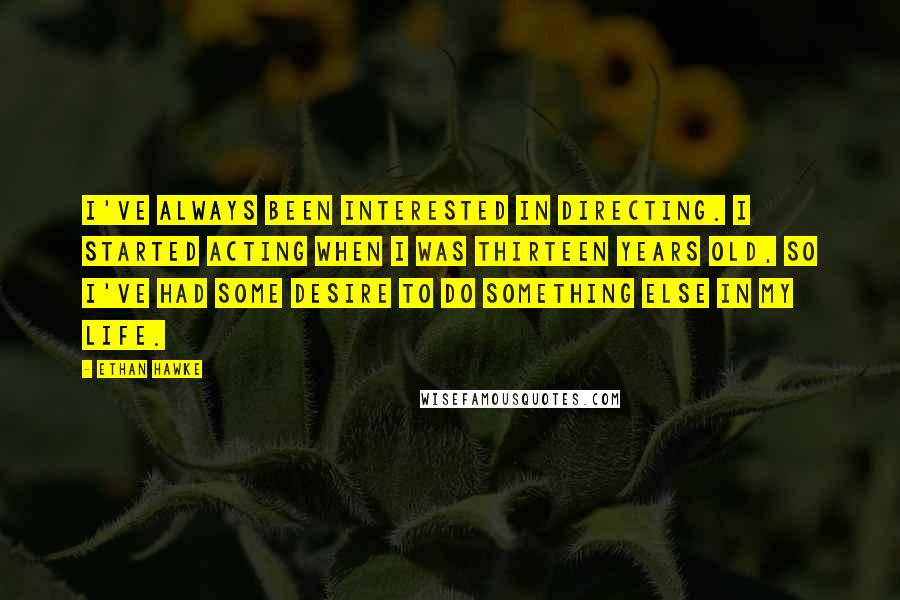Ethan Hawke Quotes: I've always been interested in directing. I started acting when I was thirteen years old, so I've had some desire to do something else in my life.
