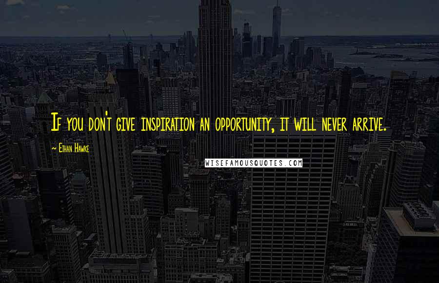 Ethan Hawke Quotes: If you don't give inspiration an opportunity, it will never arrive.