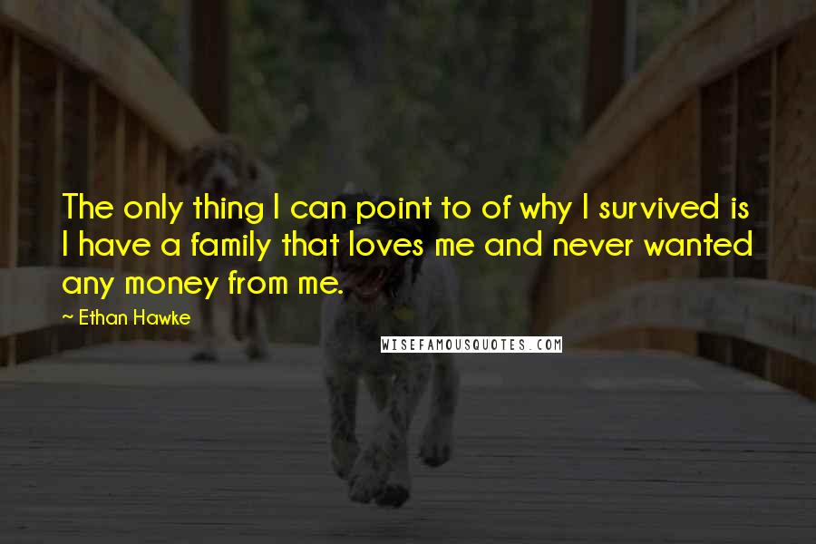 Ethan Hawke Quotes: The only thing I can point to of why I survived is I have a family that loves me and never wanted any money from me.