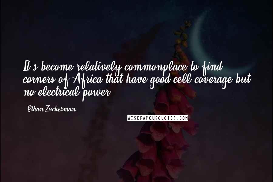 Ethan Zuckerman Quotes: It's become relatively commonplace to find corners of Africa that have good cell coverage but no electrical power.