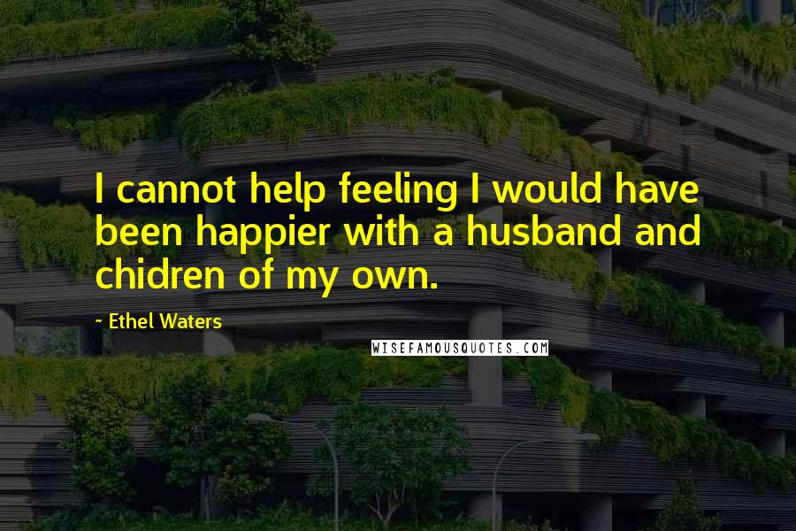 Ethel Waters Quotes: I cannot help feeling I would have been happier with a husband and chidren of my own.